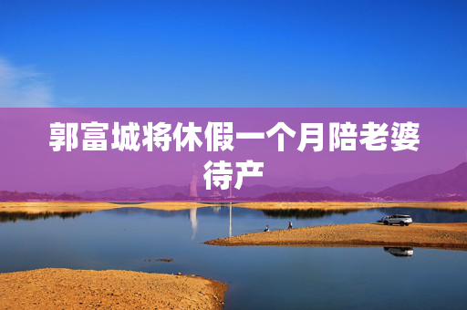 郭富城将休假一个月陪老婆待产