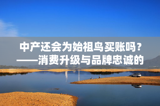 中产还会为始祖鸟买账吗？——消费升级与品牌忠诚的再思考