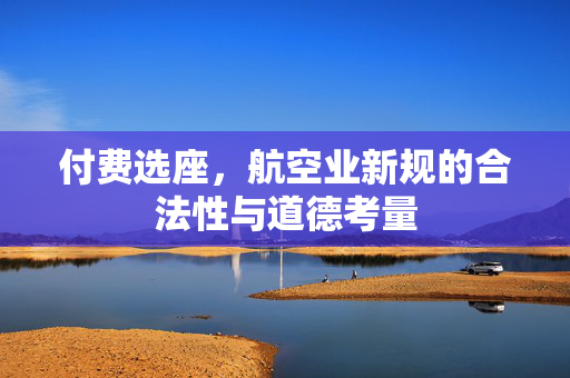 付费选座，航空业新规的合法性与道德考量