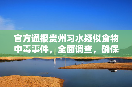 官方通报贵州习水疑似食物中毒事件，全面调查，确保公众健康安全