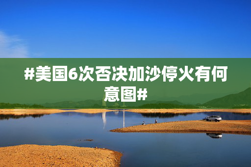 #美国6次否决加沙停火有何意图#