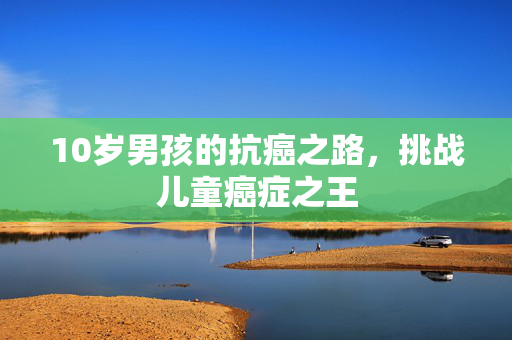 10岁男孩的抗癌之路，挑战儿童癌症之王