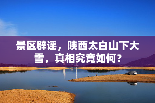 景区辟谣，陕西太白山下大雪，真相究竟如何？