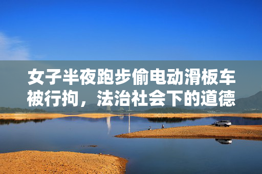 女子半夜跑步偷电动滑板车被行拘，法治社会下的道德警醒