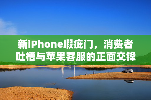 新iPhone瑕疵门，消费者吐槽与苹果客服的正面交锋