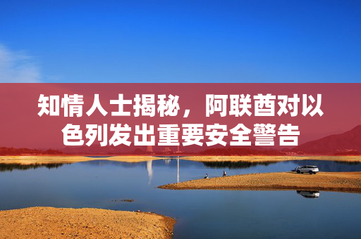 知情人士揭秘，阿联酋对以色列发出重要安全警告