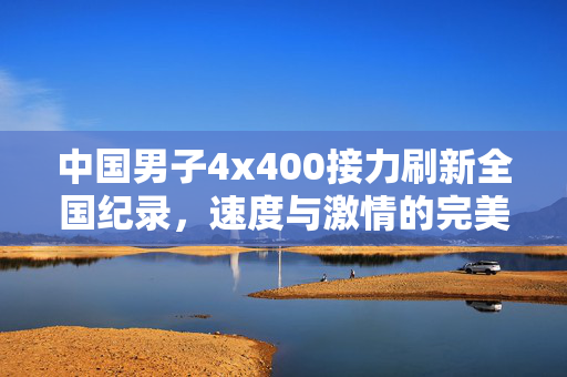 中国男子4x400接力刷新全国纪录，速度与激情的完美碰撞