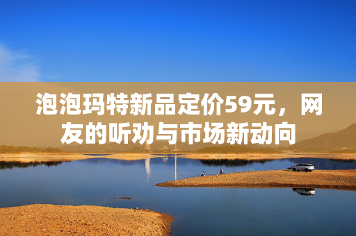 泡泡玛特新品定价59元，网友的听劝与市场新动向