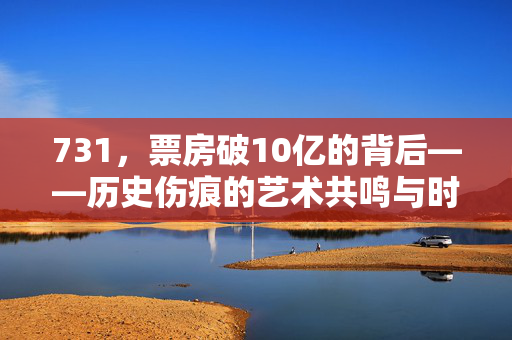 731，票房破10亿的背后——历史伤痕的艺术共鸣与时代反思