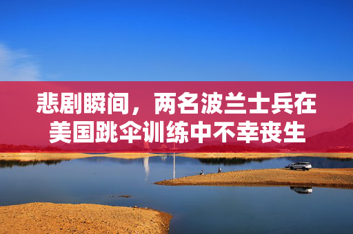 悲剧瞬间，两名波兰士兵在美国跳伞训练中不幸丧生