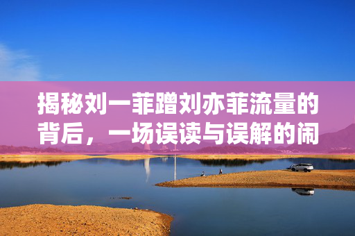 揭秘刘一菲蹭刘亦菲流量的背后，一场误读与误解的闹剧