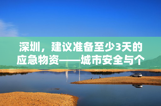 深圳，建议准备至少3天的应急物资——城市安全与个人准备的必要性