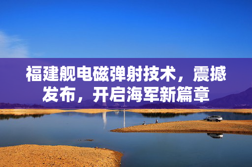 福建舰电磁弹射技术，震撼发布，开启海军新篇章