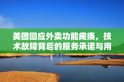 美团回应外卖功能瘫痪，技术故障背后的服务承诺与用户信任