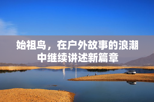 始祖鸟，在户外故事的浪潮中继续讲述新篇章