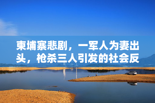 柬埔寨悲剧，一军人为妻出头，枪杀三人引发的社会反思