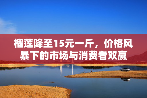 榴莲降至15元一斤，价格风暴下的市场与消费者双赢