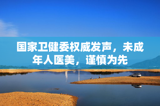 国家卫健委权威发声，未成年人医美，谨慎为先