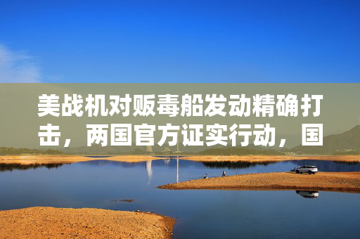 美战机对贩毒船发动精确打击，两国官方证实行动，国际反毒合作再添新篇章