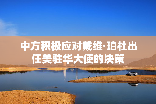 中方积极应对戴维·珀杜出任美驻华大使的决策