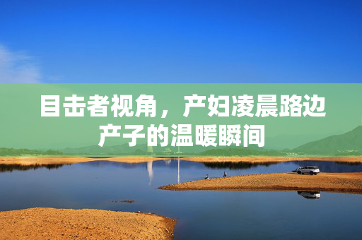 目击者视角，产妇凌晨路边产子的温暖瞬间