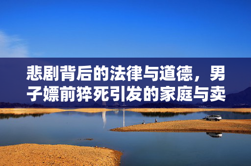 悲剧背后的法律与道德，男子嫖前猝死引发的家庭与卖淫女之间的赔偿争议