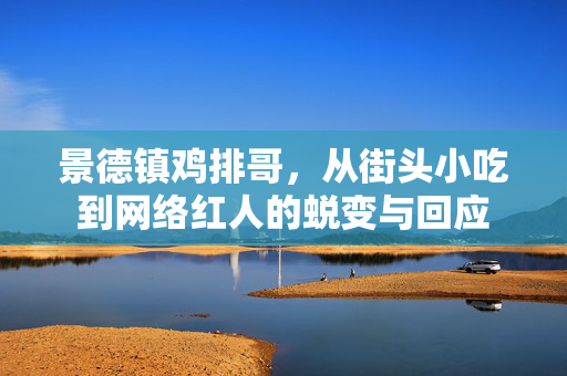 景德镇鸡排哥，从街头小吃到网络红人的蜕变与回应