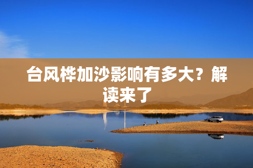 台风桦加沙影响有多大？解读来了