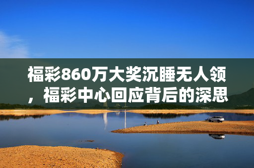 福彩860万大奖沉睡无人领，福彩中心回应背后的深思