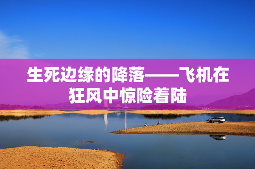 生死边缘的降落——飞机在狂风中惊险着陆