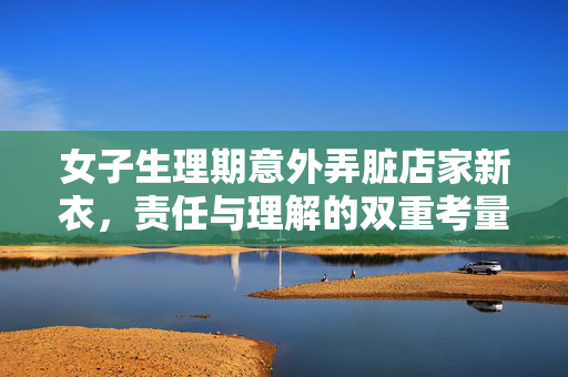 女子生理期意外弄脏店家新衣，责任与理解的双重考量