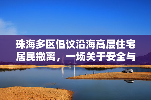 珠海多区倡议沿海高层住宅居民撤离，一场关于安全与未来的深思