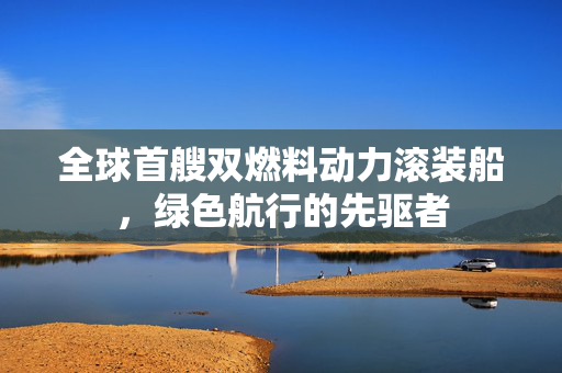 全球首艘双燃料动力滚装船，绿色航行的先驱者