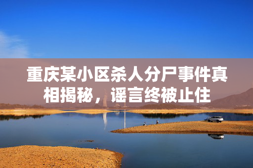 重庆某小区杀人分尸事件真相揭秘，谣言终被止住