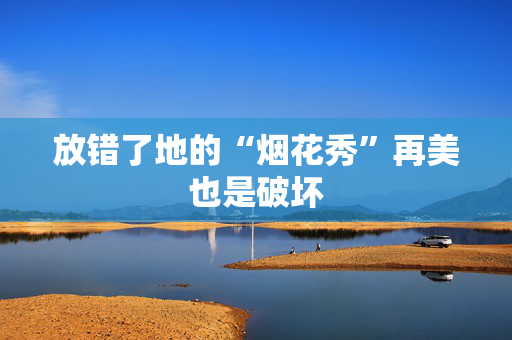 放错了地的“烟花秀”再美也是破坏