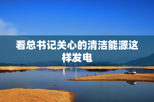 看总书记关心的清洁能源这样发电