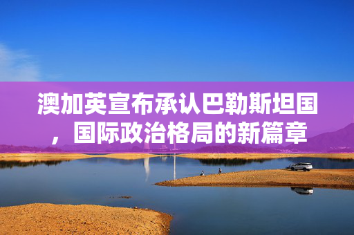 澳加英宣布承认巴勒斯坦国，国际政治格局的新篇章