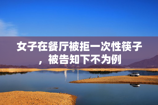 女子在餐厅被拒一次性筷子，被告知下不为例