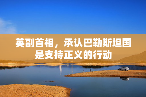 英副首相，承认巴勒斯坦国是支持正义的行动