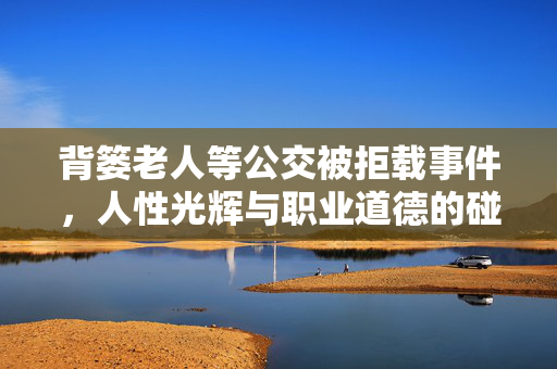 背篓老人等公交被拒载事件，人性光辉与职业道德的碰撞