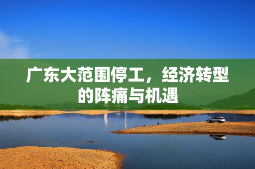 广东大范围停工，经济转型的阵痛与机遇