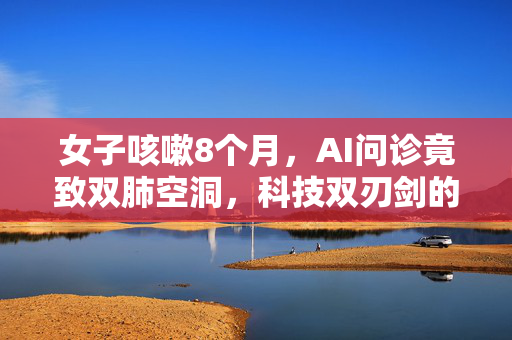 女子咳嗽8个月，AI问诊竟致双肺空洞，科技双刃剑的警示