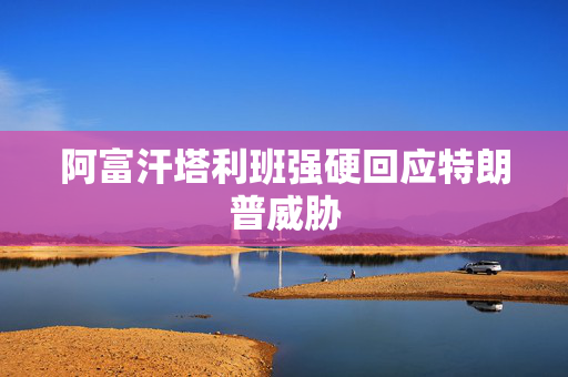 阿富汗塔利班强硬回应特朗普威胁