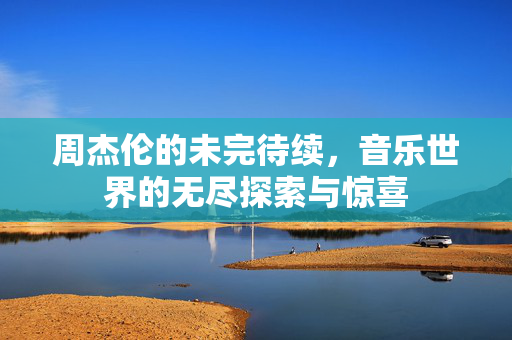 周杰伦的未完待续，音乐世界的无尽探索与惊喜