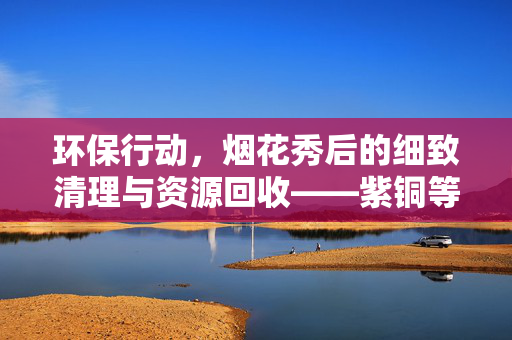 环保行动，烟花秀后的细致清理与资源回收——紫铜等物的妥善处理
