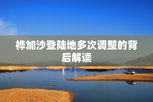 桦加沙登陆地多次调整的背后解读