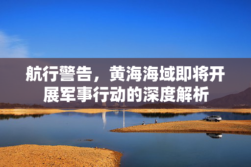 航行警告，黄海海域即将开展军事行动的深度解析