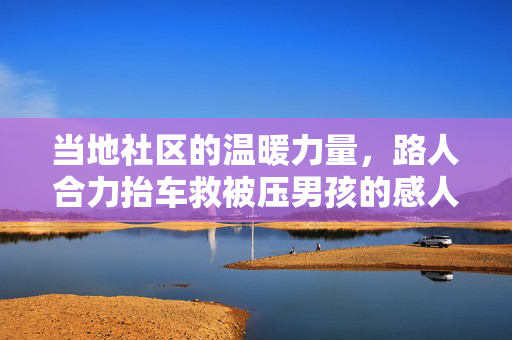 当地社区的温暖力量，路人合力抬车救被压男孩的感人故事