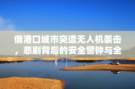 俄港口城市突遭无人机袭击，悲剧背后的安全警钟与全球影响