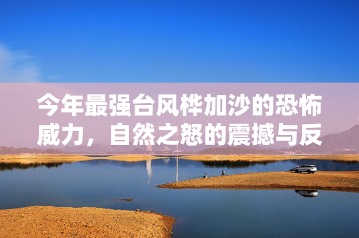 今年最强台风桦加沙的恐怖威力，自然之怒的震撼与反思